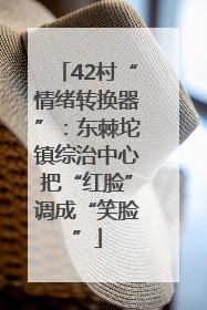 42村“情绪转换器”：东棘坨镇综治中心把“红脸”调成“笑脸”