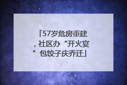 57岁危房重建，社区办“开火宴”包饺子庆乔迁