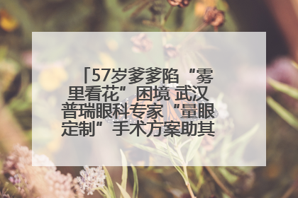 57岁爹爹陷“雾里看花”困境 武汉普瑞眼科专家“量眼定制”手术方案助其重见清晰视界