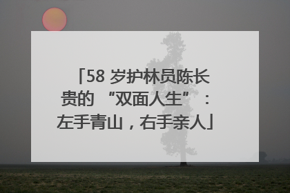 58 岁护林员陈长贵的 “双面人生”：左手青山，右手亲人