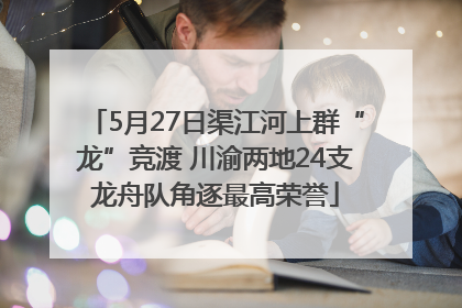 5月27日渠江河上群“龙”竞渡 川渝两地24支龙舟队角逐最高荣誉