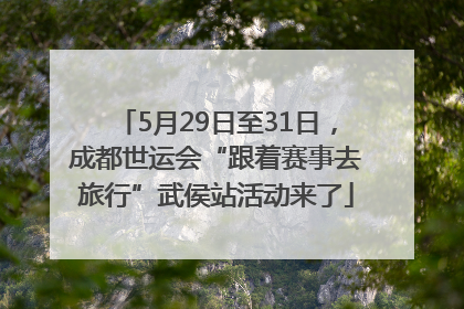 5月29日至31日，成都世运会“跟着赛事去旅行”武侯站活动来了