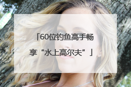 60位钓鱼高手畅享“水上高尔夫”
