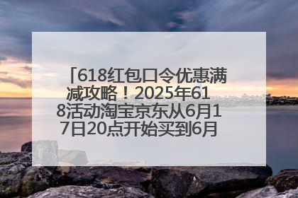 618红包口令优惠满减攻略！2025年618活动淘宝京东从6月17日20点开始买到6月18日最便宜划算！
