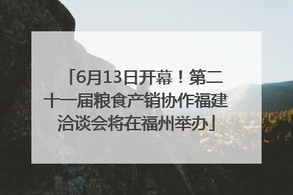 6月13日开幕！第二十一届粮食产销协作福建洽谈会将在福州举办