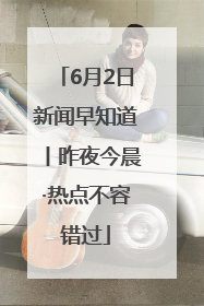6月2日新闻早知道丨昨夜今晨·热点不容错过