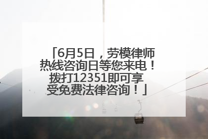 6月5日，劳模律师热线咨询日等您来电！拨打12351即可享受免费法律咨询！