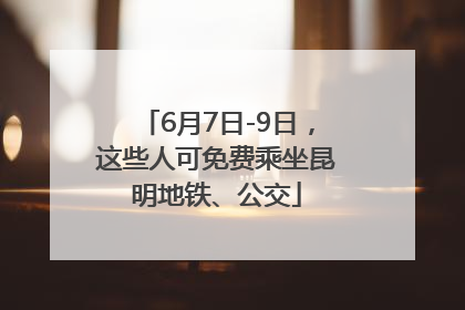 6月7日-9日，这些人可免费乘坐昆明地铁、公交