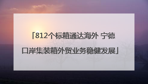 812个标箱通达海外 宁德口岸集装箱外贸业务稳健发展