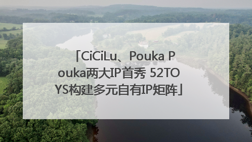 CiCiLu、Pouka Pouka两大IP首秀 52TOYS构建多元自有IP矩阵