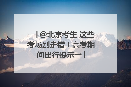 @北京考生 这些考场别走错！高考期间出行提示→