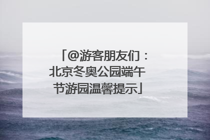 @游客朋友们：北京冬奥公园端午节游园温馨提示