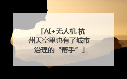 AI+无人机 杭州天空里也有了城市治理的“帮手”