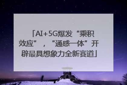 AI+5G爆发“乘积效应”，“通感一体”开辟最具想象力全新赛道
