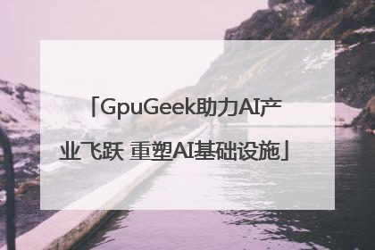 GpuGeek助力AI产业飞跃 重塑AI基础设施