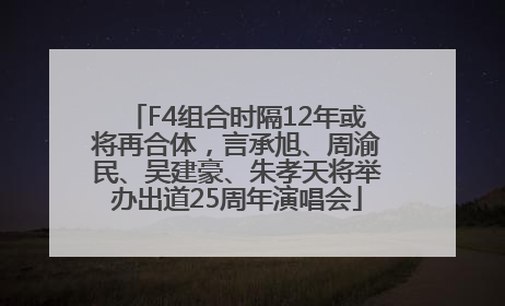 F4组合时隔12年或将再合体，言承旭、周渝民、吴建豪、朱孝天将举办出道25周年演唱会