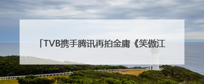 TVB携手腾讯再拍金庸《笑傲江湖》，《新闻女王2》年内播出