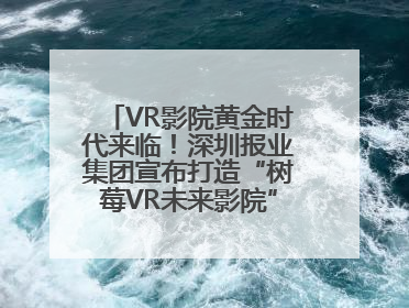 VR影院黄金时代来临！深圳报业集团宣布打造“树莓VR未来影院”_深圳新闻网