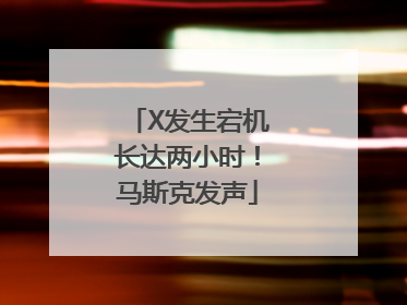 X发生宕机长达两小时！马斯克发声